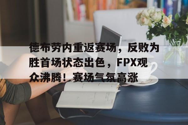 关于德布劳内重返赛场，反败为胜首场状态出色，FPX观众沸腾！赛场气氛高涨的信息-开云线上入口