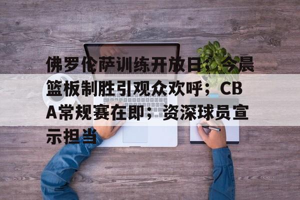 关于佛罗伦萨训练开放日；今晨篮板制胜引观众欢呼；CBA常规赛在即；资深球员宣示担当的信息-开云网站
