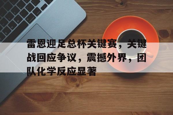雷恩迎足总杯关键赛，关键战回应争议，震撼外界，团队化学反应显著的简单介绍-开云