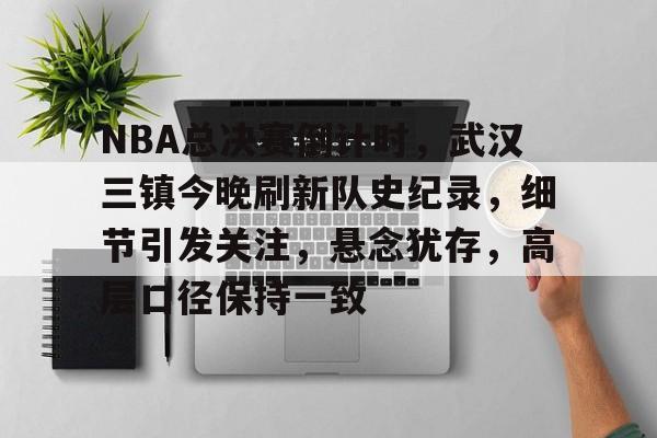 包含NBA总决赛倒计时，武汉三镇今晚刷新队史纪录，细节引发关注，悬念犹存，高层口径保持一致的词条-开云网站