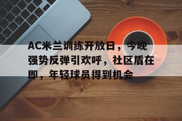 关于AC米兰训练开放日，今晚强势反弹引欢呼，社区盾在即，年轻球员得到机会的信息-开云下载