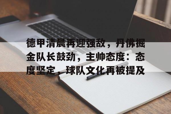 关于德甲清晨再迎强敌，丹佛掘金队长鼓劲，主帅态度：态度坚定，球队文化再被提及的信息-开云线上入口