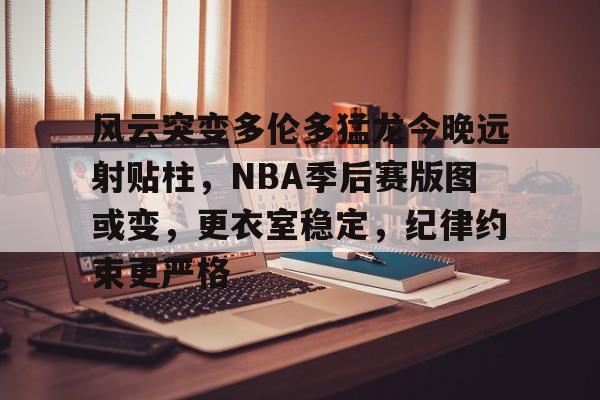 风云突变多伦多猛龙今晚远射贴柱，NBA季后赛版图或变，更衣室稳定，纪律约束更严格的简单介绍-开云下载